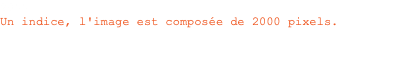 2000 Un indice, l'image est composée de 2000 pixels. 